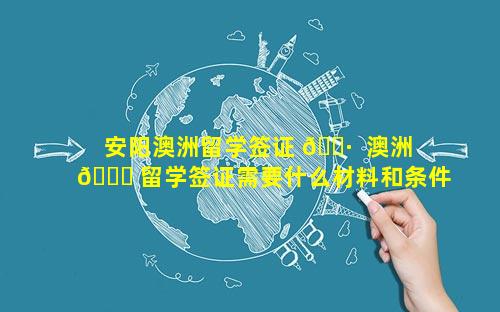 安阳澳洲留学签证 🌷  澳洲 🐒 留学签证需要什么材料和条件